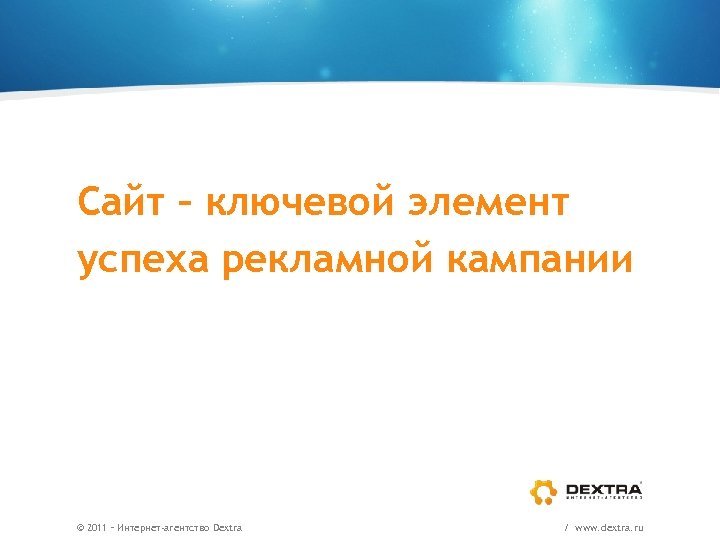 Сайт – ключевой элемент успеха рекламной кампании © 2011 – Интернет-агентство Dextra / www.
