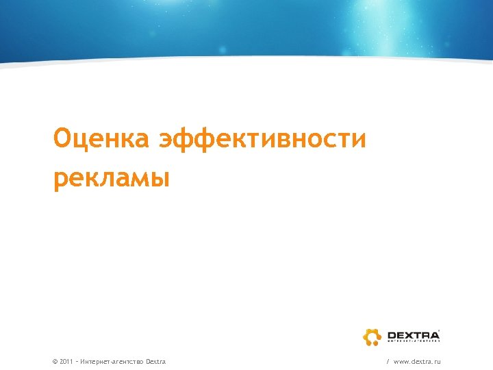 Оценка эффективности рекламы © 2011 – Интернет-агентство Dextra / www. dextra. ru 