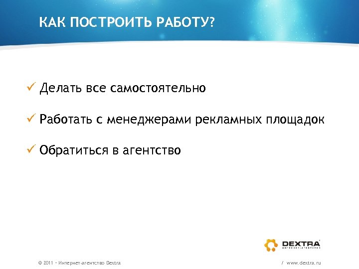 КАК ПОСТРОИТЬ РАБОТУ? ü Делать все самостоятельно ü Работать с менеджерами рекламных площадок ü