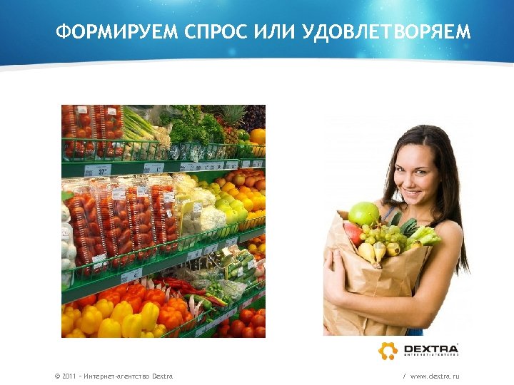 ФОРМИРУЕМ СПРОС ИЛИ УДОВЛЕТВОРЯЕМ © 2011 – Интернет-агентство Dextra / www. dextra. ru 