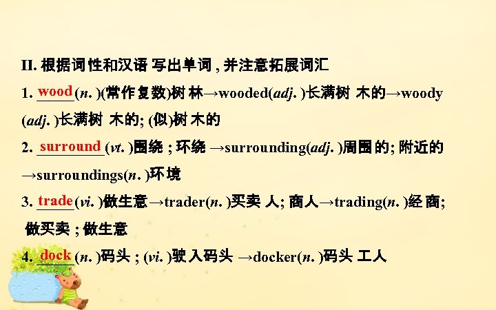Ⅱ. 根据词 性和汉语 写出单词 , 并注意拓展词汇 wood 1. _____(n. )(常作复数)树 林→wooded(adj. )长满树 木的→woody (adj.