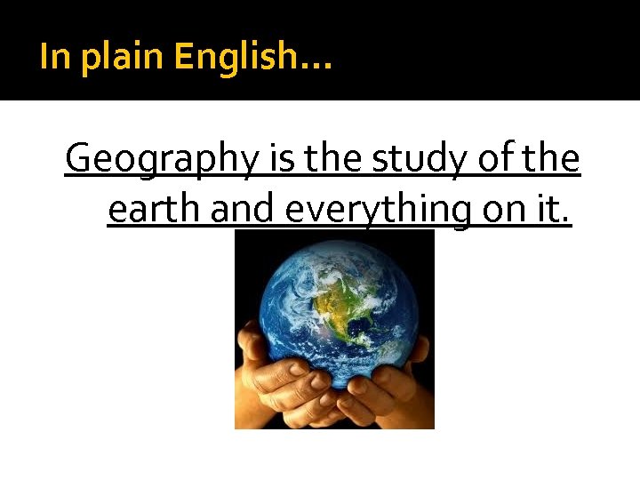 In plain English… Geography is the study of the earth and everything on it.