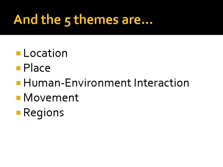 And the 5 themes are… Location Place Human-Environment Interaction Movement Regions 