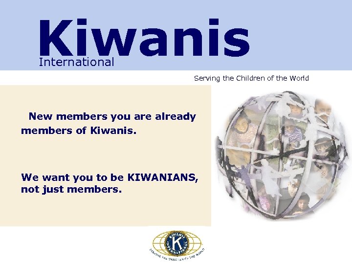 Kiwanis International Serving the Children of the World New members you are already members