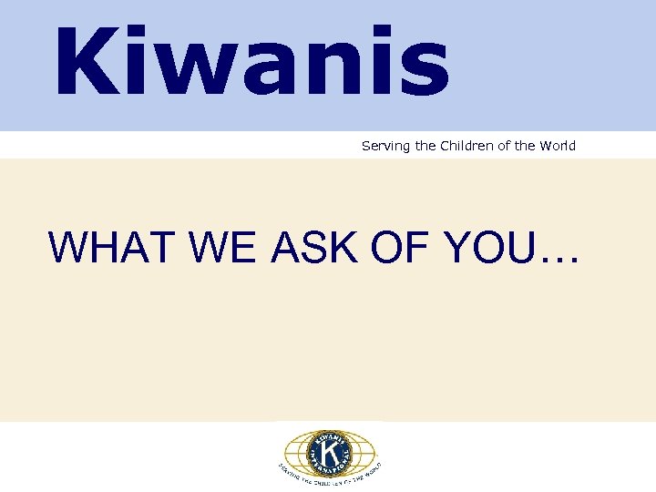 Kiwanis Serving the Children of the World WHAT WE ASK OF YOU… 