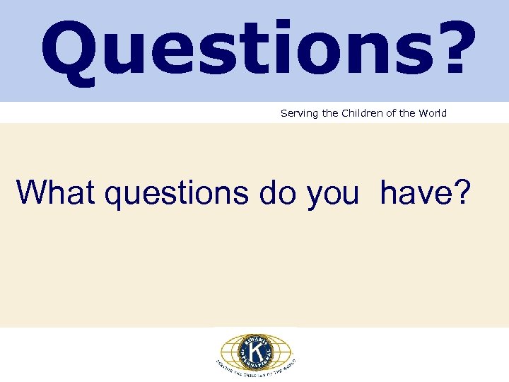 Questions? Serving the Children of the World What questions do you have? 