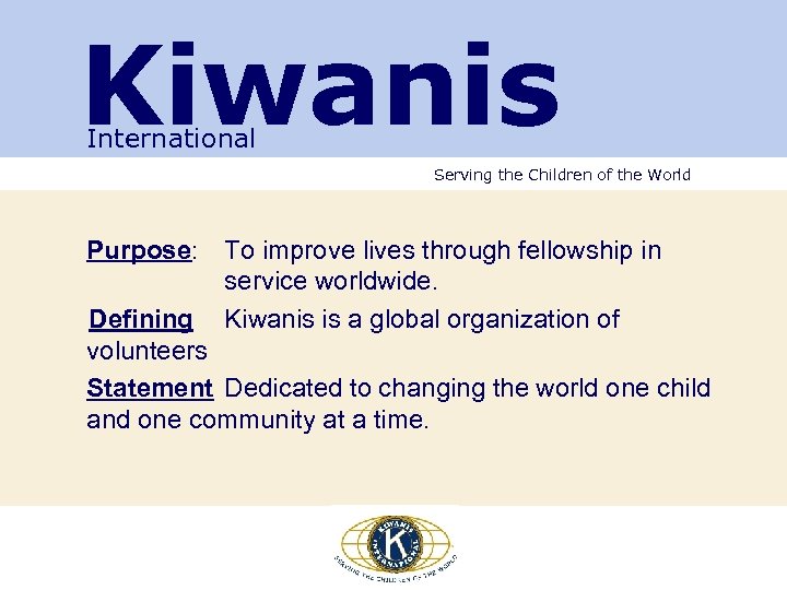 Kiwanis International Serving the Children of the World Purpose: To improve lives through fellowship