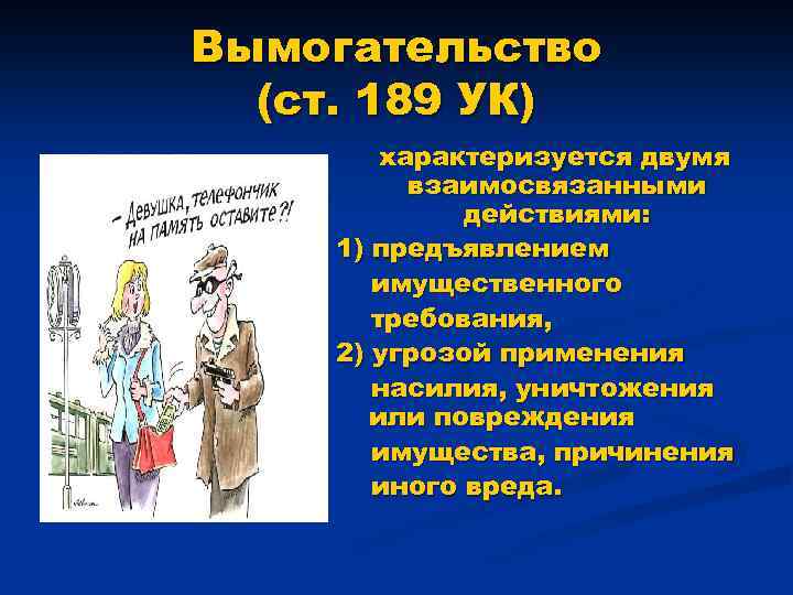 Вымогательство (ст. 189 УК) характеризуется двумя взаимосвязанными действиями: 1) предъявлением имущественного требования, 2) угрозой