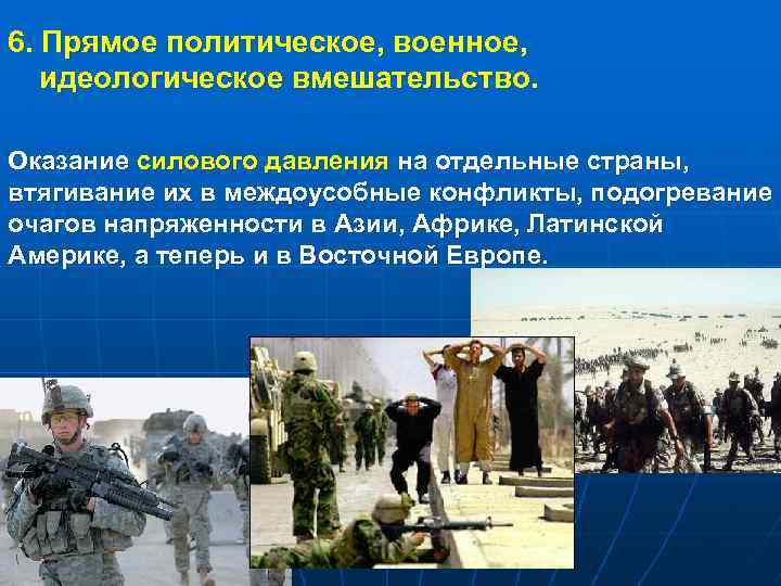 6. Прямое политическое, военное, идеологическое вмешательство. Оказание силового давления на отдельные страны, втягивание их