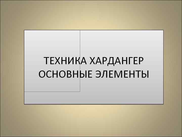 ТЕХНИКА ХАРДАНГЕР ОСНОВНЫЕ ЭЛЕМЕНТЫ 