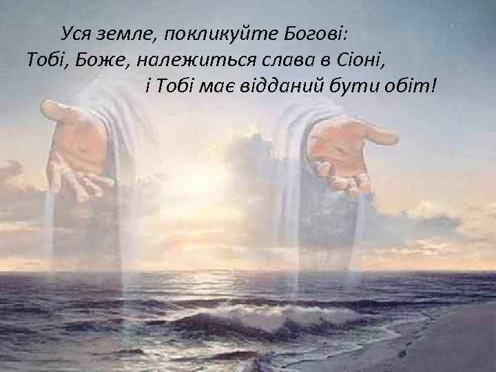 Уся земле, покликуйте Богові: Тобі, Боже, належиться слава в Сіоні, і Тобі має відданий