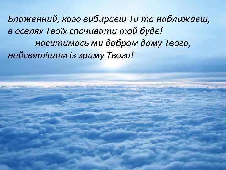 Блаженний, кого вибираєш Ти та наближаєш, в оселях Твоїх спочивати той буде! наситимось ми