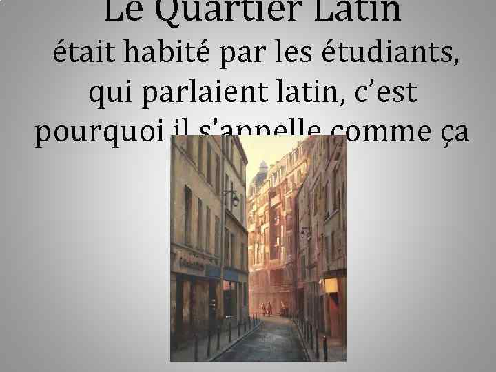 Le Quartier Latin était habité par les étudiants, qui parlaient latin, c’est pourquoi il