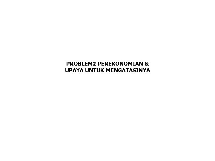 PROBLEM 2 PEREKONOMIAN & UPAYA UNTUK MENGATASINYA 