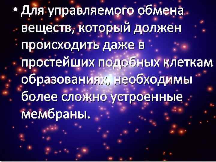  • Для управляемого обмена веществ, который должен происходить даже в простейших подобных клеткам