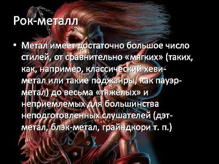 Рок-металл • Метал имеет достаточно большое число стилей, от сравнительно «мягких» (таких, как, например,