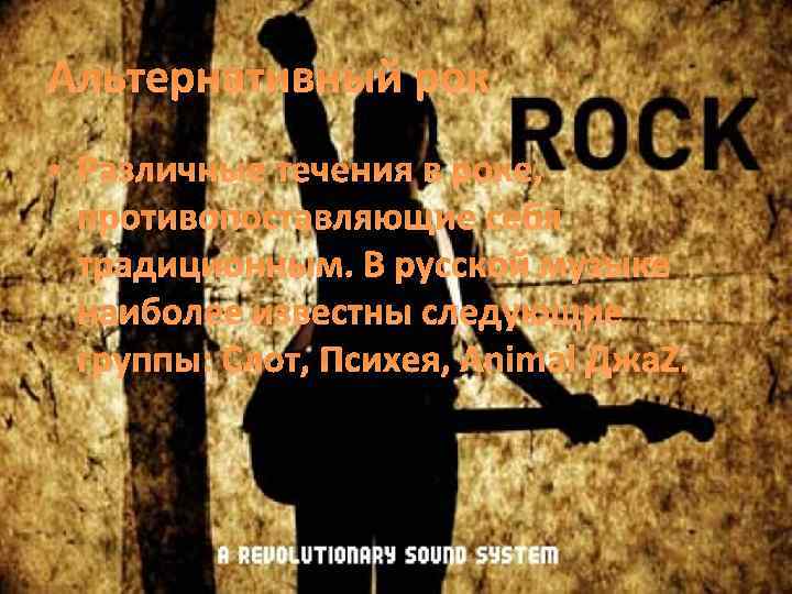 Альтернативный рок • Различные течения в роке, противопоставляющие себя традиционным. В русской музыке наиболее