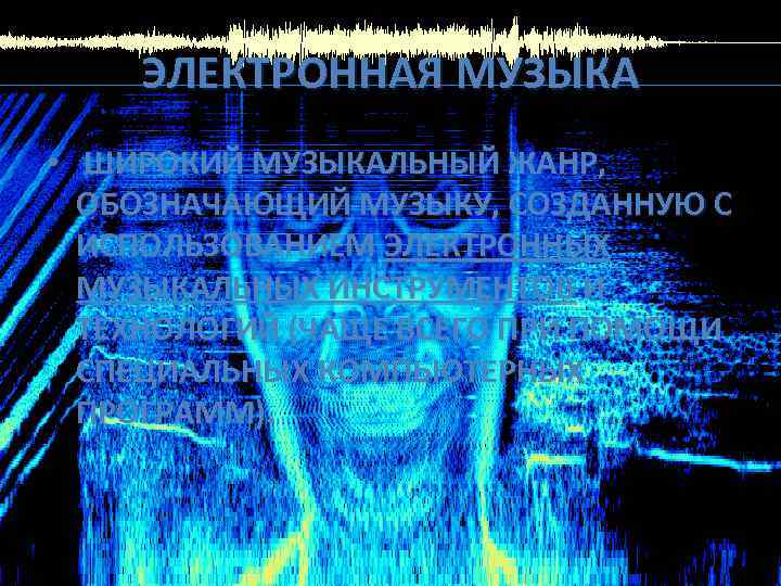 ЭЛЕКТРОННАЯ МУЗЫКА • ШИРОКИЙ МУЗЫКАЛЬНЫЙ ЖАНР, ОБОЗНАЧАЮЩИЙ МУЗЫКУ, СОЗДАННУЮ С ИСПОЛЬЗОВАНИЕМ ЭЛЕКТРОННЫХ МУЗЫКАЛЬНЫХ ИНСТРУМЕНТОВ