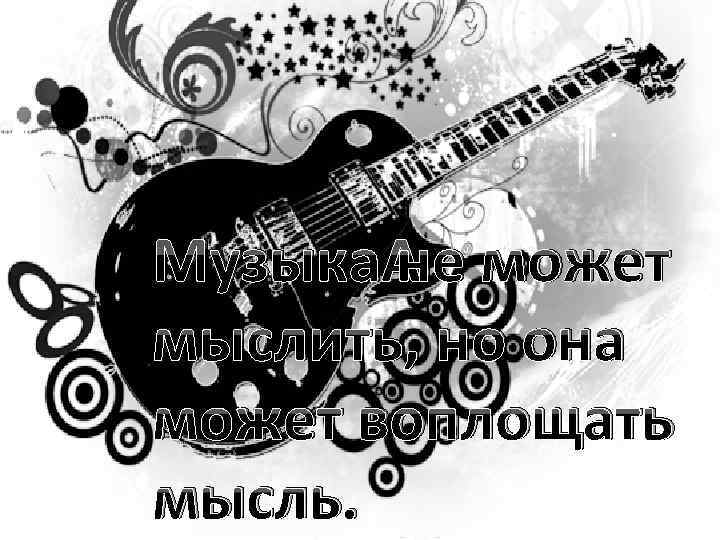 Музыка не может мыслить, но она может воплощать мысль. 
