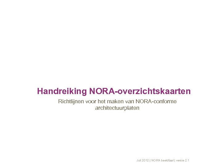 Handreiking NORA-overzichtskaarten Richtlijnen voor het maken van NORA-conforme architectuurplaten Juli 2012 | NORA beeldtaal