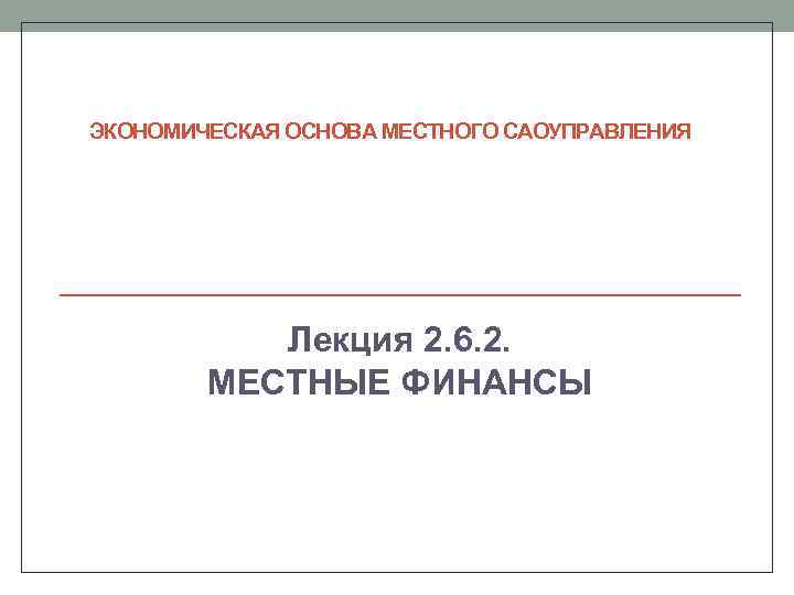 ЭКОНОМИЧЕСКАЯ ОСНОВА МЕСТНОГО САОУПРАВЛЕНИЯ Лекция 2. 6. 2. МЕСТНЫЕ ФИНАНСЫ 