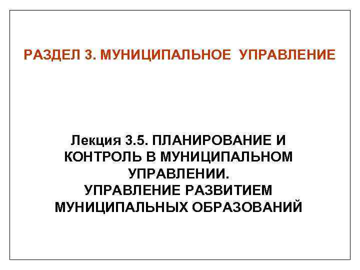 РАЗДЕЛ 3. МУНИЦИПАЛЬНОЕ УПРАВЛЕНИЕ Лекция 3. 5. ПЛАНИРОВАНИЕ И КОНТРОЛЬ В МУНИЦИПАЛЬНОМ УПРАВЛЕНИИ. УПРАВЛЕНИЕ