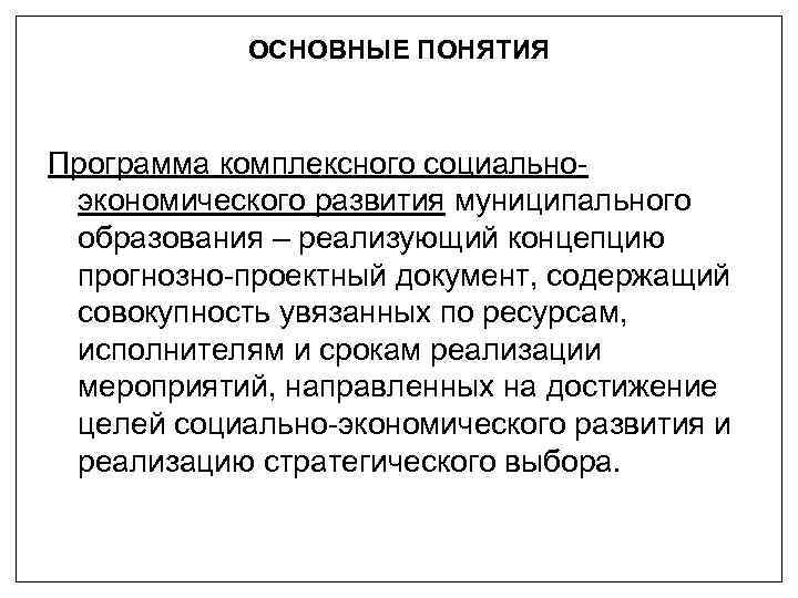 ОСНОВНЫЕ ПОНЯТИЯ Программа комплексного социальноэкономического развития муниципального образования – реализующий концепцию прогнозно-проектный документ, содержащий