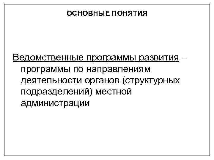 ОСНОВНЫЕ ПОНЯТИЯ Ведомственные программы развития – программы по направлениям деятельности органов (структурных подразделений) местной