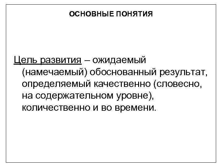 ОСНОВНЫЕ ПОНЯТИЯ Цель развития – ожидаемый (намечаемый) обоснованный результат, определяемый качественно (словесно, на содержательном