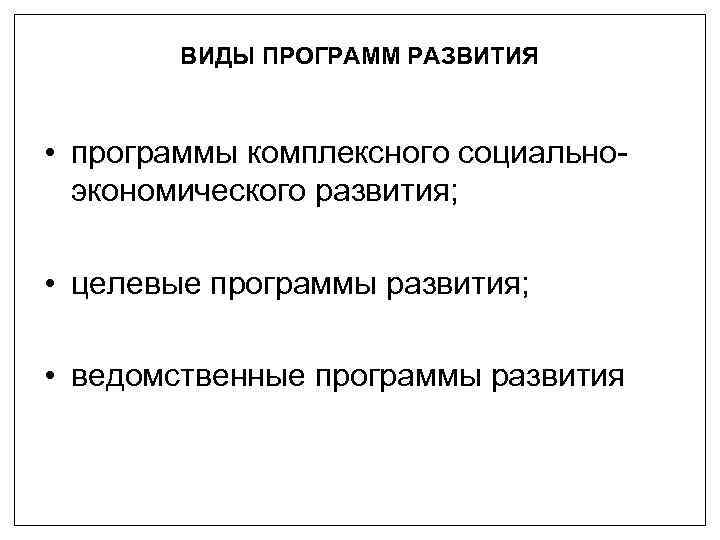 ВИДЫ ПРОГРАММ РАЗВИТИЯ • программы комплексного социальноэкономического развития; • целевые программы развития; • ведомственные