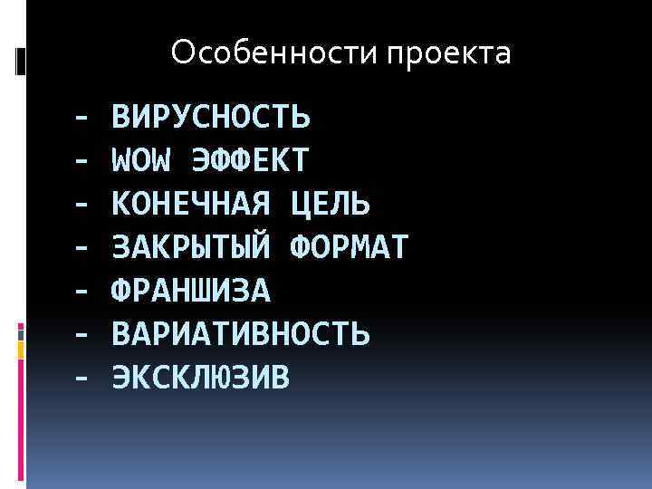 Особенности проекта - ВИРУСНОСТЬ WOW ЭФФЕКТ КОНЕЧНАЯ ЦЕЛЬ ЗАКРЫТЫЙ ФОРМАТ ФРАНШИЗА ВАРИАТИВНОСТЬ ЭКСКЛЮЗИВ 