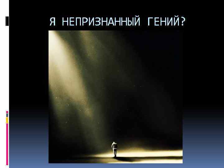 Я НЕПРИЗНАННЫЙ ГЕНИЙ? 