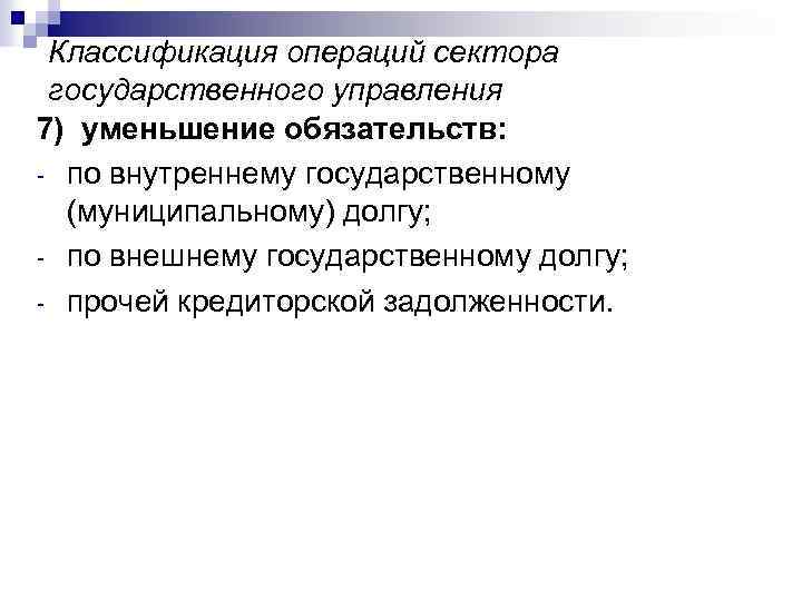 Классификация операций сектора государственного управления 7) уменьшение обязательств: - по внутреннему государственному (муниципальному) долгу;