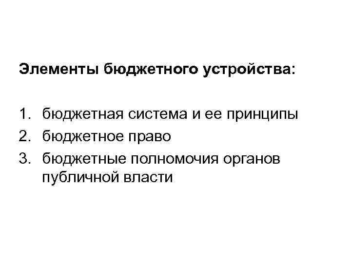 Элементы бюджетного устройства: 1. бюджетная система и ее принципы 2. бюджетное право 3. бюджетные