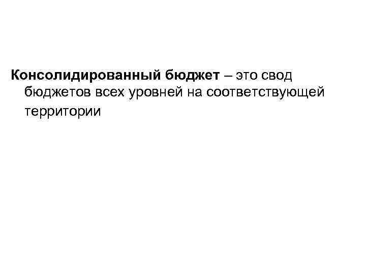 Консолидированный бюджет – это свод бюджетов всех уровней на соответствующей территории 