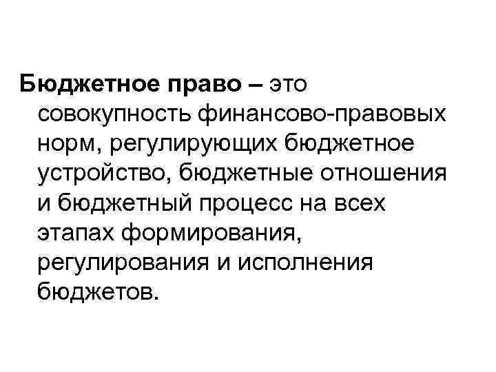 Бюджетное право – это совокупность финансово-правовых норм, регулирующих бюджетное устройство, бюджетные отношения и бюджетный