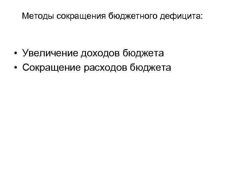 Методы сокращения бюджетного дефицита: • Увеличение доходов бюджета • Сокращение расходов бюджета 