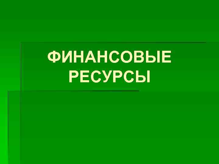 ФИНАНСОВЫЕ РЕСУРСЫ 