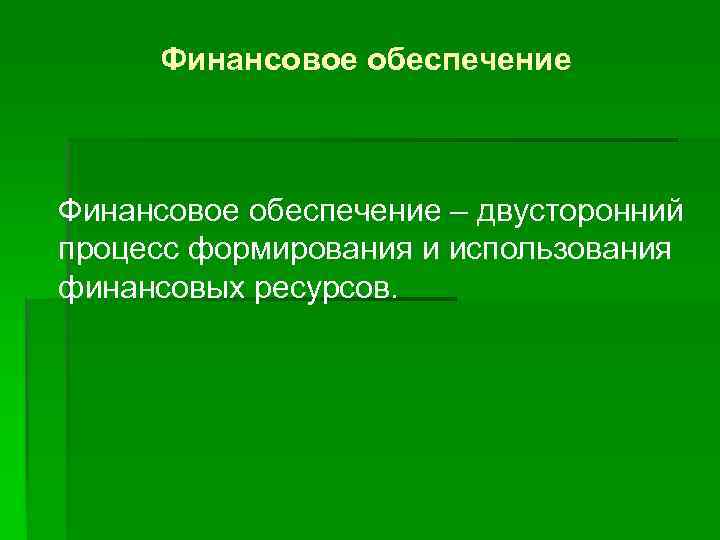 Финансовое обеспечение – двусторонний процесс формирования и использования финансовых ресурсов. 