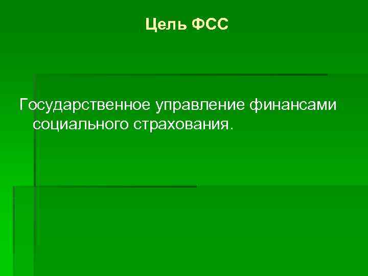 Цель ФСС Государственное управление финансами социального страхования. 