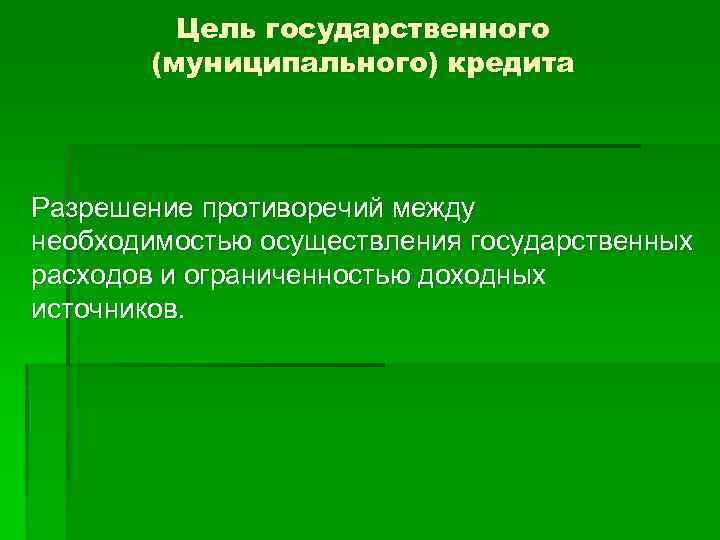 Цель государственного (муниципального) кредита Разрешение противоречий между необходимостью осуществления государственных расходов и ограниченностью доходных