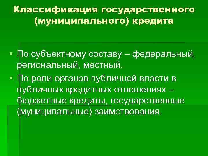 Классификация государственного (муниципального) кредита § По субъектному составу – федеральный, региональный, местный. § По