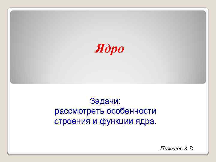 Ядро Задачи: рассмотреть особенности строения и функции ядра. Пименов А. В. 