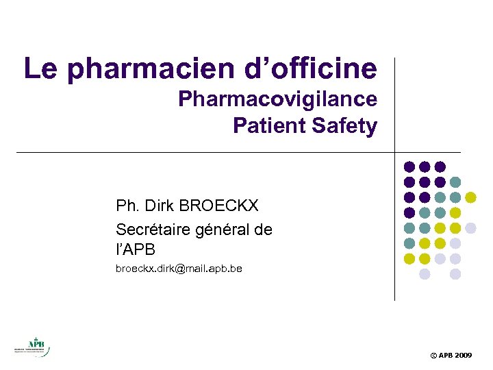 Le pharmacien d’officine Pharmacovigilance Patient Safety Ph. Dirk BROECKX Secrétaire général de l’APB broeckx.