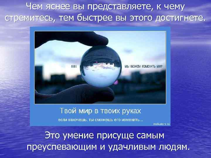 Чем яснее вы представляете, к чему стремитесь, тем быстрее вы этого достигнете. Это умение