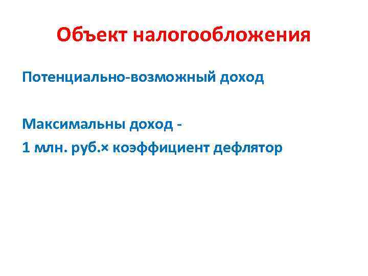 Объект налогообложения Потенциально-возможный доход Максимальны доход 1 млн. руб. × коэффициент дефлятор 