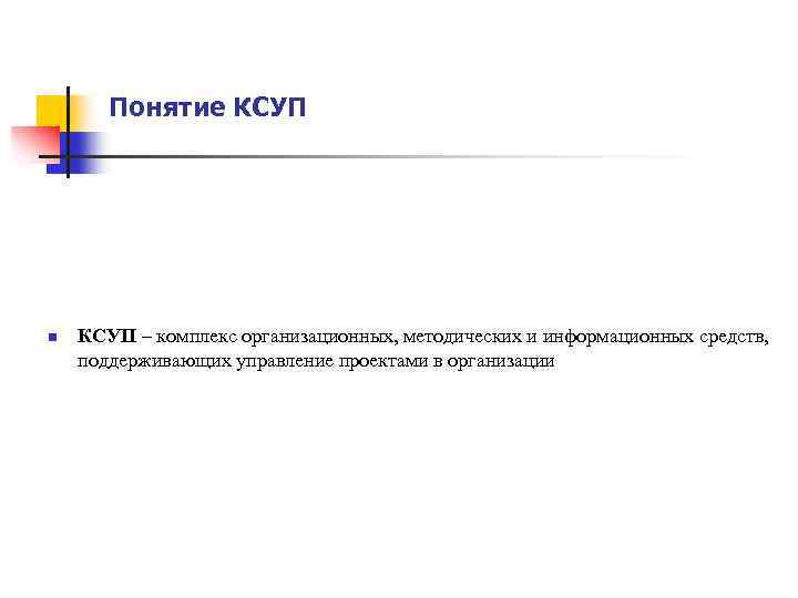 Понятие КСУП n КСУП – комплекс организационных, методических и информационных средств, поддерживающих управление проектами
