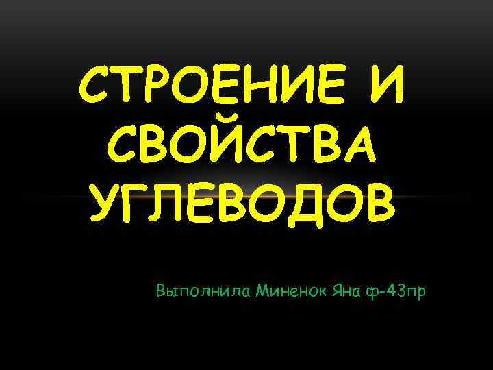 СТРОЕНИЕ И СВОЙСТВА УГЛЕВОДОВ Выполнила Миненок Яна ф-43 пр 