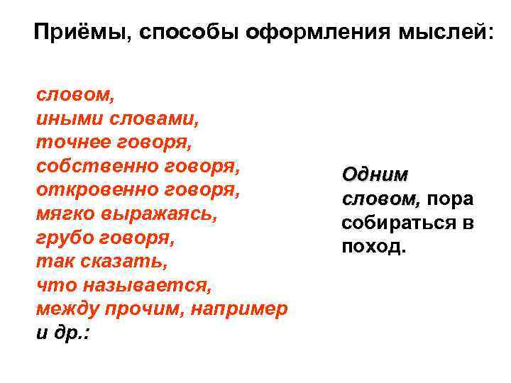 Приёмы, способы оформления мыслей: словом, иными словами, точнее говоря, собственно говоря, откровенно говоря, мягко