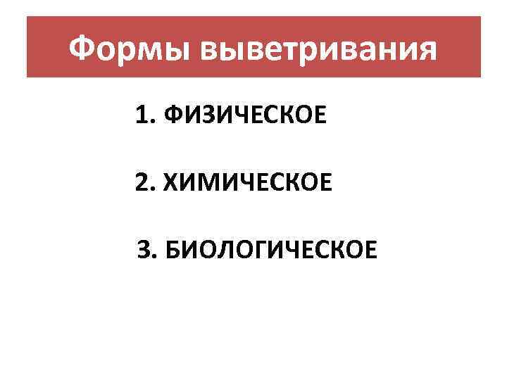 Формы выветривания 1. ФИЗИЧЕСКОЕ 2. ХИМИЧЕСКОЕ 3. БИОЛОГИЧЕСКОЕ 